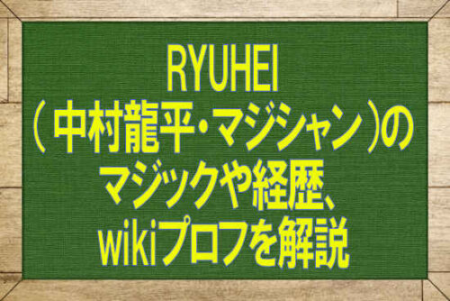 RYUHEI（中村龍平・マジシャン）のマジックや経歴、wikiプロフを解説